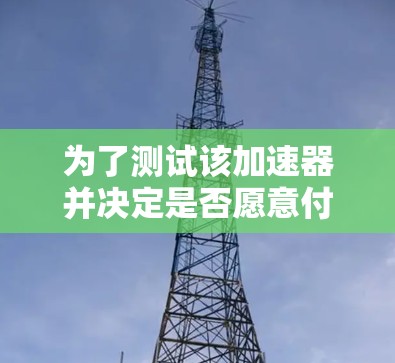 为了测试该加速器并决定是否愿意付费使用，可以按照以下步骤进行