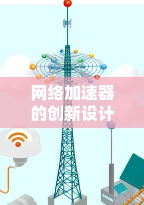网络加速器的创新设计,性能与安全的双刃剑 网络加速器的创新设计,性能与安全的双刃剑