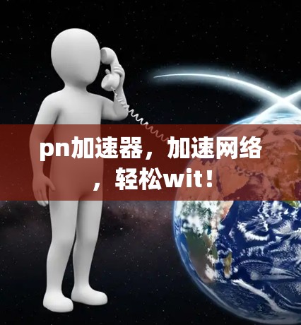 pn加速器，加速网络，轻松wit！