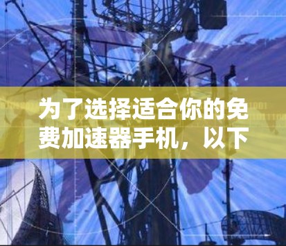 为了选择适合你的免费加速器手机，以下是一个清晰的指南