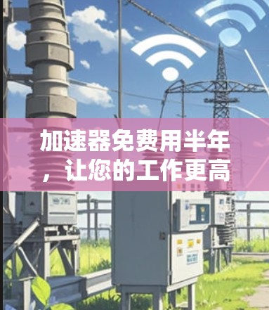 加速器免费用半年，让您的工作更高效