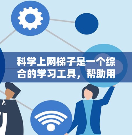 科学上网梯子是一个综合的学习工具，帮助用户通过多模块的学习和实践来提高科学知识的学习效果。以下是对科学上网梯子的详细说明