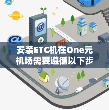 安装ETC机在One元机场需要遵循以下步骤，确保您能够顺利安装和使用ETC识别功能