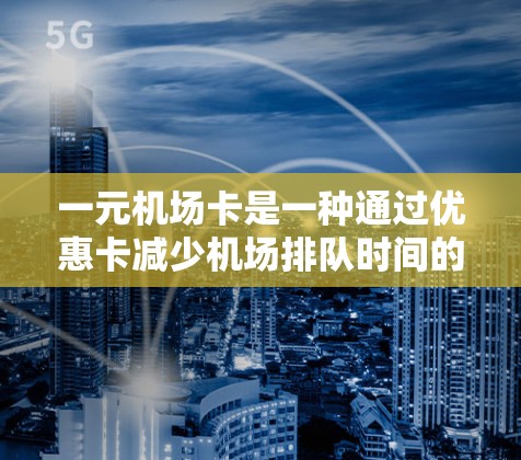 一元机场卡是一种通过优惠卡减少机场排队时间的工具，适合经常在机场排队的用户。以下是对一元机场卡的详细分析