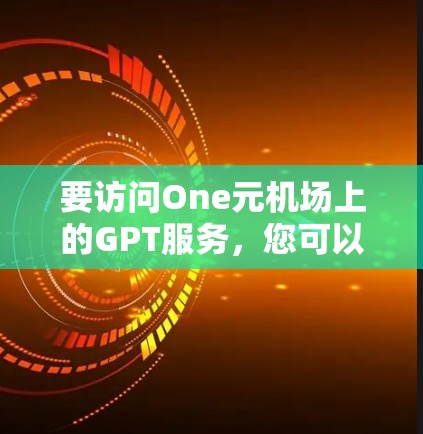 要访问One元机场上的GPT服务,您可以按照以下步骤操作 要访问One元机场上的GPT服务,您可以按照以下步骤操作