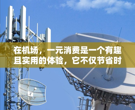 在机场,一元消费是一个有趣且实用的体验,它不仅节省时间,还能带来更高的效率和顾客满意度。以下是对一元在机场所做的详细探讨 在机场,一元消费是一个有趣且实用的体验,它不仅节省时间,还能带来更高的效率和顾客满意度。以下是对一元在机场所做的详细探讨