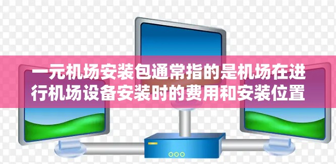 一元机场安装包通常指的是机场在进行机场设备安装时的费用和安装位置。以下是一元机场安装包的主要信息