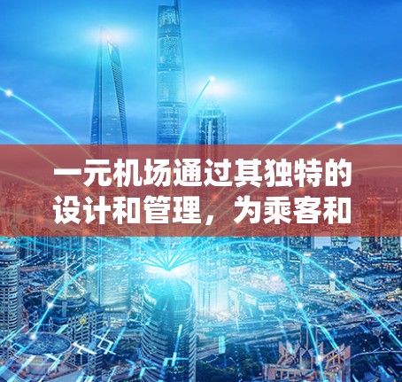 一元机场通过其独特的设计和管理,为乘客和航空公司提供了诸多优势,具体包括 一元机场通过其独特的设计和管理,为乘客和航空公司提供了诸多优势,具体包括