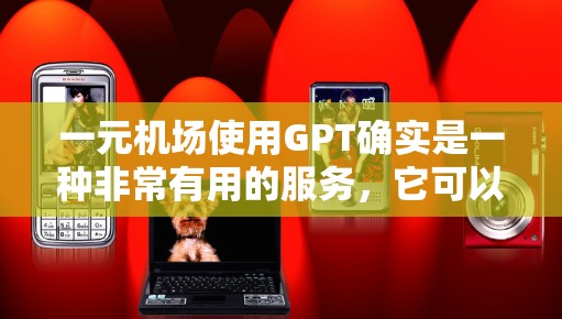 一元机场使用GPT确实是一种非常有用的服务，它可以帮助你在机场遇到的各种问题得到解决。如果你在机场遇到问题，比如导航问题、语言障碍、紧急信息查询等，GPT可能会提供专业的帮助