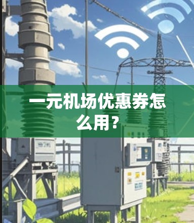 一元机场优惠券怎么用? 一元机场优惠券怎么用?