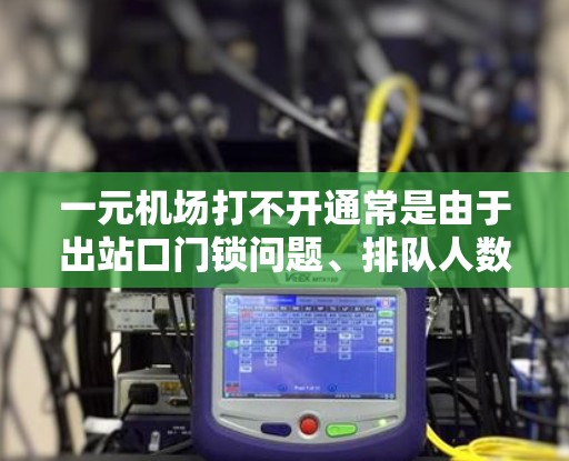 一元机场打不开通常是由于出站口门锁问题、排队人数过多、外部因素等导致。以下是解决这一问题的步骤