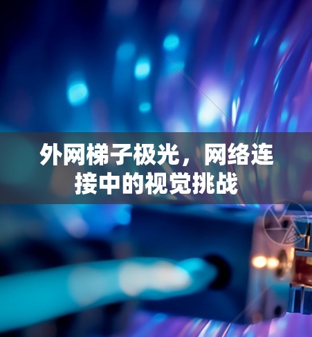 外网梯子极光,网络连接中的视觉挑战 外网梯子极光,网络连接中的视觉挑战