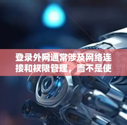 登录外网通常涉及网络连接和权限管理，而不是使用梯子。梯子主要用于攀登，而登录外网需要特定的设备和配置。以下是一些建议，帮助您登录到外部互联网
