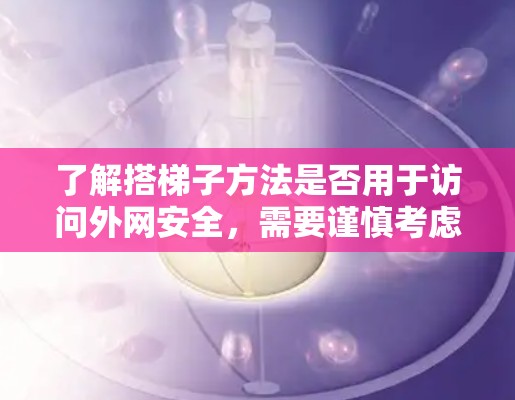 了解搭梯子方法是否用于访问外网安全，需要谨慎考虑，因为它可能提供了一种简单的方法，但也可能带来潜在的安全风险。以下是一些关键点