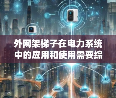 外网架梯子在电力系统中的应用和使用需要综合考虑多个因素，包括结构设计、安装和维护等。以下是详细的步骤和注意事项