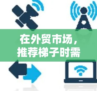 在外贸市场，推荐梯子时需要注意以下几点