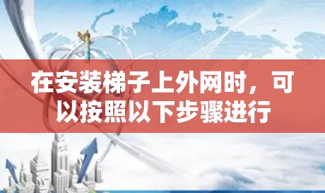 在安装梯子上外网时,可以按照以下步骤进行 在安装梯子上外网时,可以按照以下步骤进行