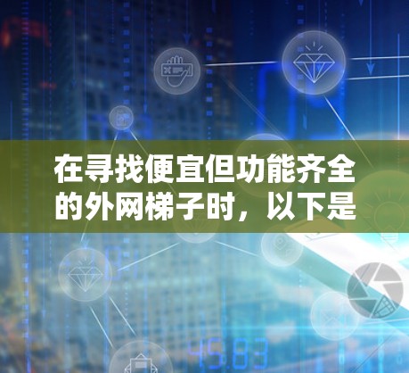 在寻找便宜但功能齐全的外网梯子时,以下是详细的建议 在寻找便宜但功能齐全的外网梯子时,以下是详细的建议