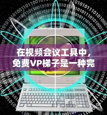 在视频会议工具中，免费VP梯子是一种完全免费的解决方案，适合需要基本视频会议功能但不想支付额外费用的情况。以下是一些常见的免费VP梯子及其特点