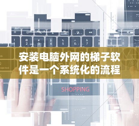 安装电脑外网的梯子软件是一个系统化的流程，涉及设备管理、网络配置和权限设置。以下是详细的步骤指南