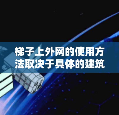 梯子上外网的使用方法取决于具体的建筑结构和环境。以下是一些可能的操作步骤