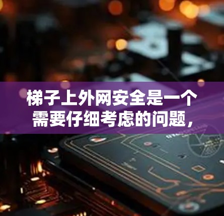 梯子上外网安全是一个需要仔细考虑的问题，以下是详细的解决方案