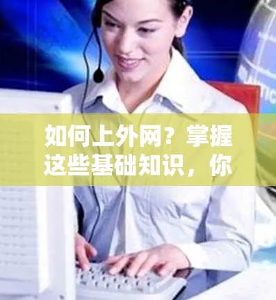 如何上外网？掌握这些基础知识，你的网络世界将更加便捷