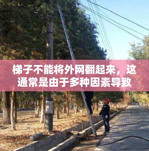 梯子不能将外网翻起来，这通常是由于多种因素导致的，包括梯子的长度、角度、材质、支撑点、摩擦力、周围环境、重量分布以及翻动难度等。以下是一些关键因素
