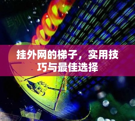 挂外网的梯子，实用技巧与最佳选择