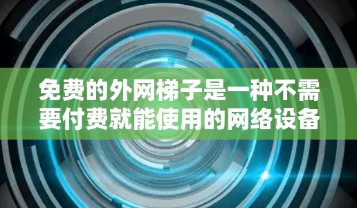 免费的外网梯子是一种不需要付费就能使用的网络设备，通常通过连接到特定的网络服务或协议来使用。以下是一些推荐的免费外网梯子，涵盖了不同的功能和兼容性