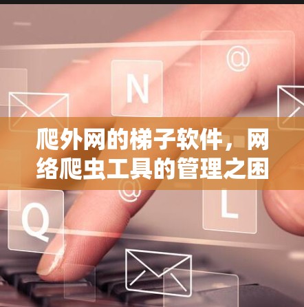 爬外网的梯子软件，网络爬虫工具的管理之困
