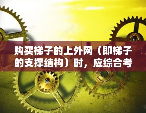购买梯子的上外网（即梯子的支撑结构）时，应综合考虑以下因素