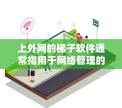 上外网的梯子软件通常指用于网络管理的软件工具，这些工具可以帮助用户轻松配置和管理网络设备、设置密码、管理防火墙等。以下是一些常见的上外网梯子软件及其使用方法