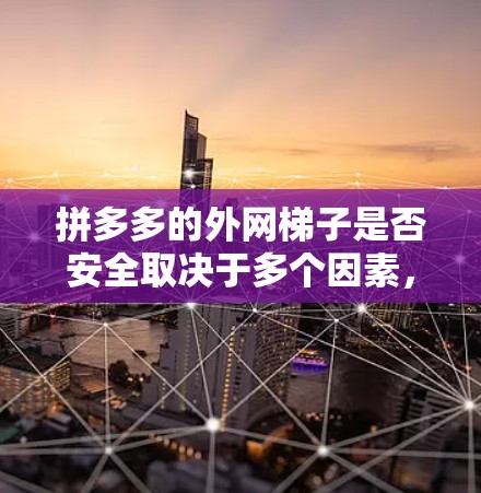 拼多多的外网梯子是否安全取决于多个因素，包括梯子的材质、设计、使用环境以及维护措施。以下是逐步的分析和建议