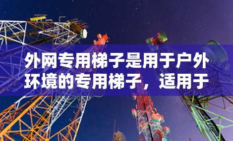 外网专用梯子是用于户外环境的专用梯子，适用于在沙漠、烈日下或需要外网设备的场景。以下是使用外网专用梯子的详细步骤