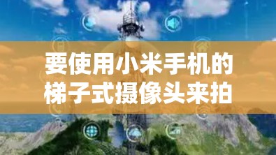 要使用小米手机的梯子式摄像头来拍摄外网，步骤如下