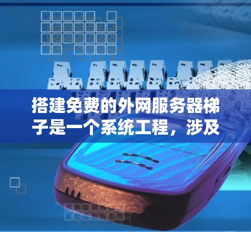 搭建免费的外网服务器梯子是一个系统工程，涉及多个步骤和工具的使用。以下是一个详细而有条理的步骤指南，帮助您完成这一目标