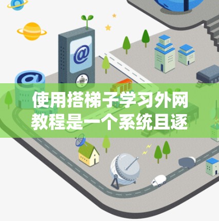 使用搭梯子学习外网教程是一个系统且逐步的过程，以下是详细的步骤指南
