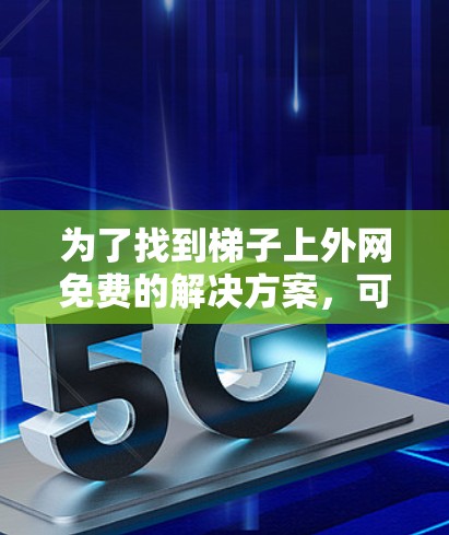 为了找到梯子上外网免费的解决方案，可以考虑以下几种方式
