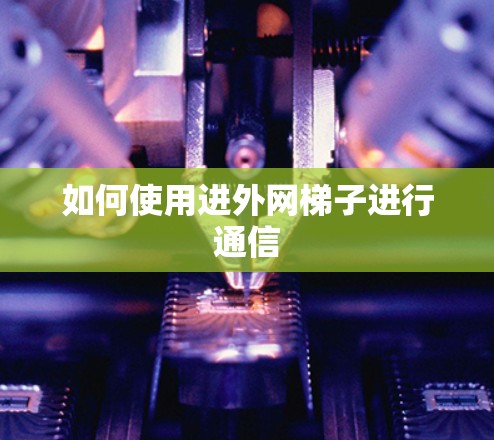 如何使用进外网梯子进行通信 如何使用进外网梯子进行通信