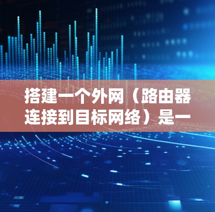 搭建一个外网（路由器连接到目标网络）是一个系统工程，涉及多个步骤和技能。以下是详细的操作步骤，帮助你系统地完成这一过程