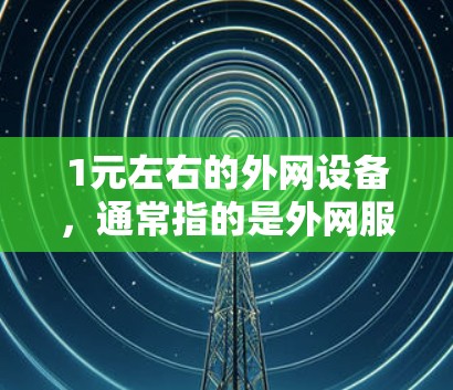 1元左右的外网设备，通常指的是外网服务器或路由器，价格可能在1元左右。以下是几个性价比高的推荐