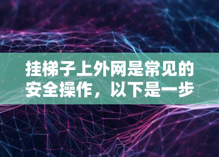 挂梯子上外网是常见的安全操作，以下是一步步的解决方案