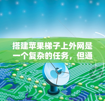 搭建苹果梯子上外网是一个复杂的任务，但通过仔细的准备工作和耐心的操作，可以有效地完成。以下是详细的步骤指南