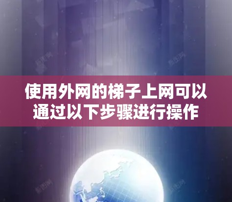 使用外网的梯子上网可以通过以下步骤进行操作