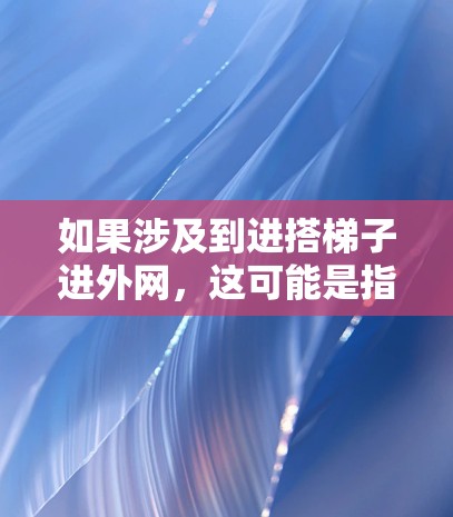 如果涉及到进搭梯子进外网，这可能是指在建筑或装修中使用梯子进入外部空间，如屋顶或墙面。然而，使用梯子进入外网时，需要注意以下几点