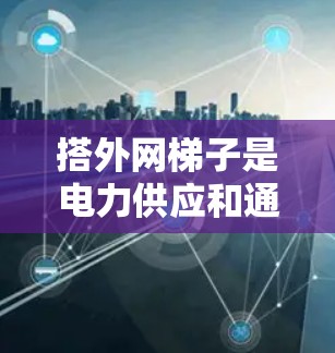 搭外网梯子是电力供应和通信管理中不可或缺的工具，其具体用法如下