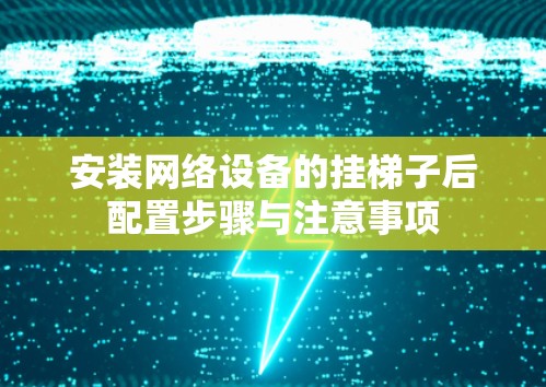 安装网络设备的挂梯子后配置步骤与注意事项