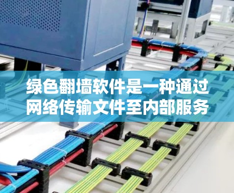 绿色翻墙软件是一种通过网络传输文件至内部服务器的技术，无需通过外部网络传输，从而实现文件的快速存储和访问。以下是对绿色翻墙软件的详细介绍