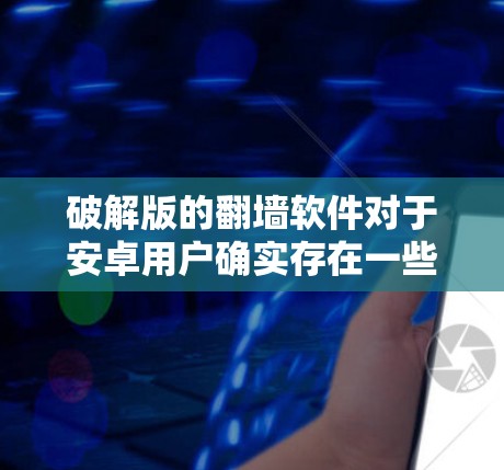 破解版的翻墙软件对于安卓用户确实存在一些问题，主要体现在以下几点